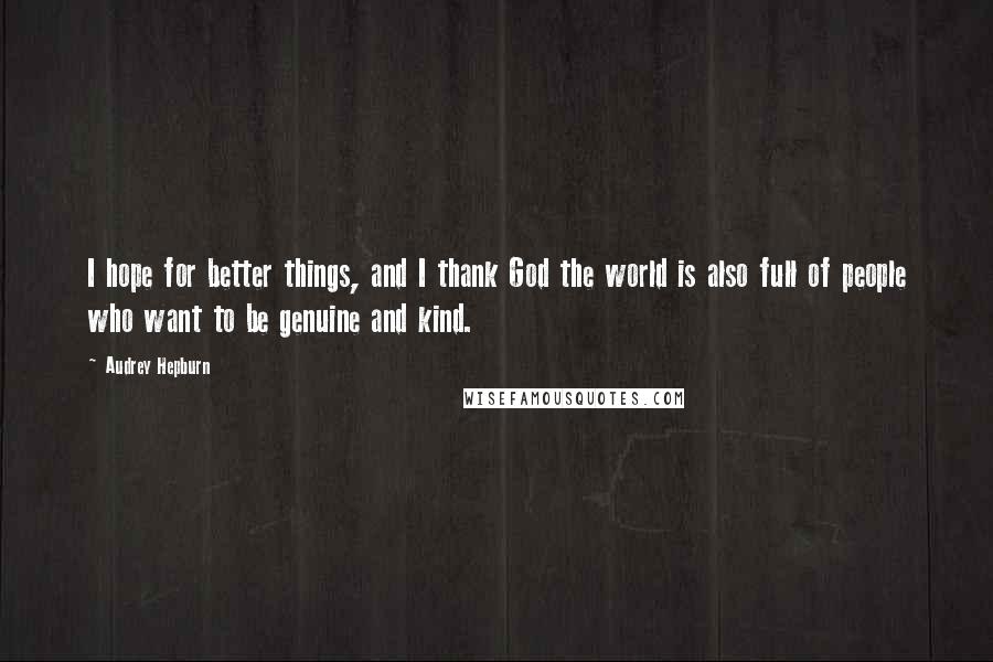 Audrey Hepburn Quotes: I hope for better things, and I thank God the world is also full of people who want to be genuine and kind.