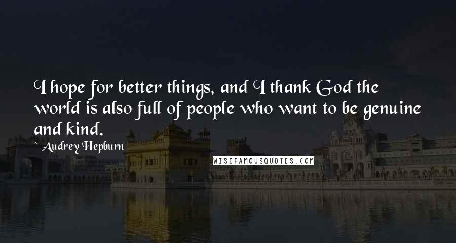 Audrey Hepburn Quotes: I hope for better things, and I thank God the world is also full of people who want to be genuine and kind.