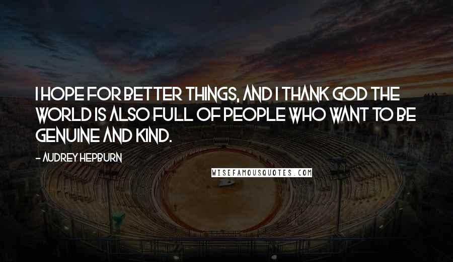 Audrey Hepburn Quotes: I hope for better things, and I thank God the world is also full of people who want to be genuine and kind.