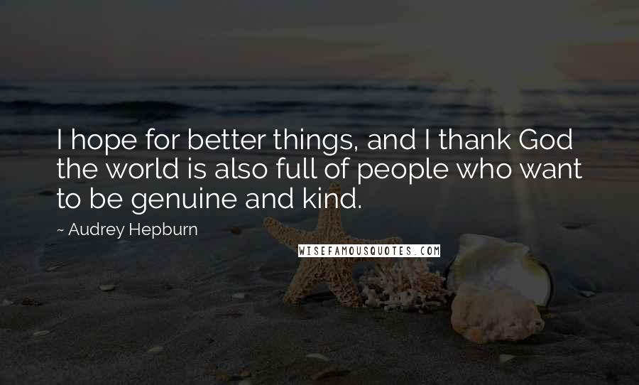 Audrey Hepburn Quotes: I hope for better things, and I thank God the world is also full of people who want to be genuine and kind.