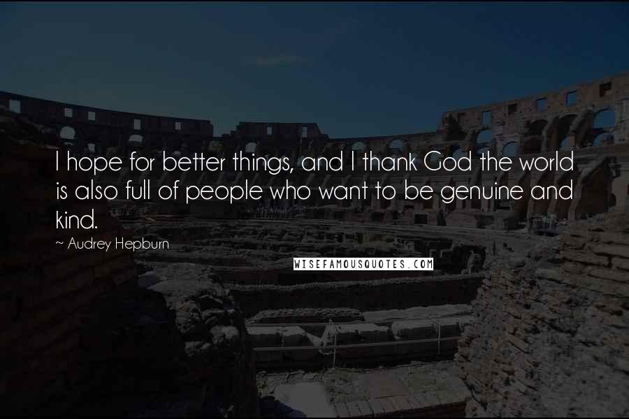 Audrey Hepburn Quotes: I hope for better things, and I thank God the world is also full of people who want to be genuine and kind.
