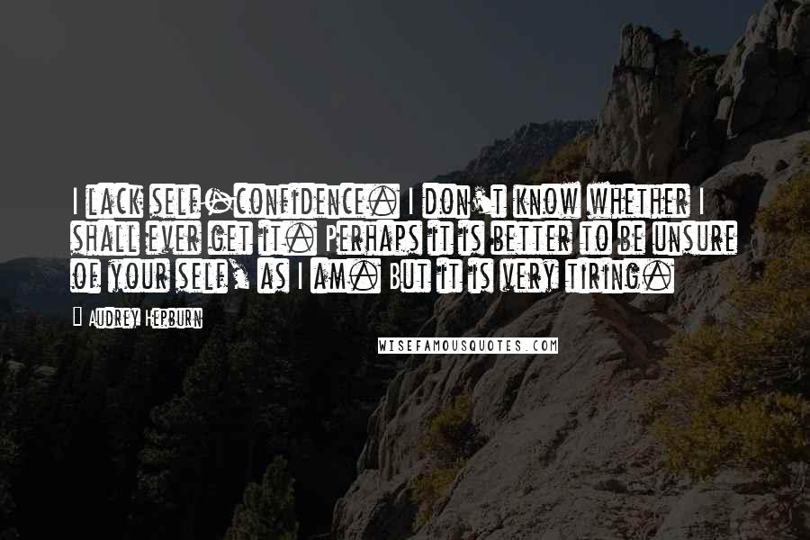 Audrey Hepburn Quotes: I lack self-confidence. I don't know whether I shall ever get it. Perhaps it is better to be unsure of your self, as I am. But it is very tiring.