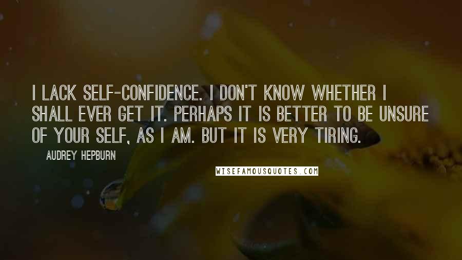 Audrey Hepburn Quotes: I lack self-confidence. I don't know whether I shall ever get it. Perhaps it is better to be unsure of your self, as I am. But it is very tiring.