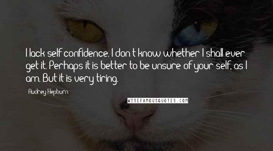 Audrey Hepburn Quotes: I lack self-confidence. I don't know whether I shall ever get it. Perhaps it is better to be unsure of your self, as I am. But it is very tiring.