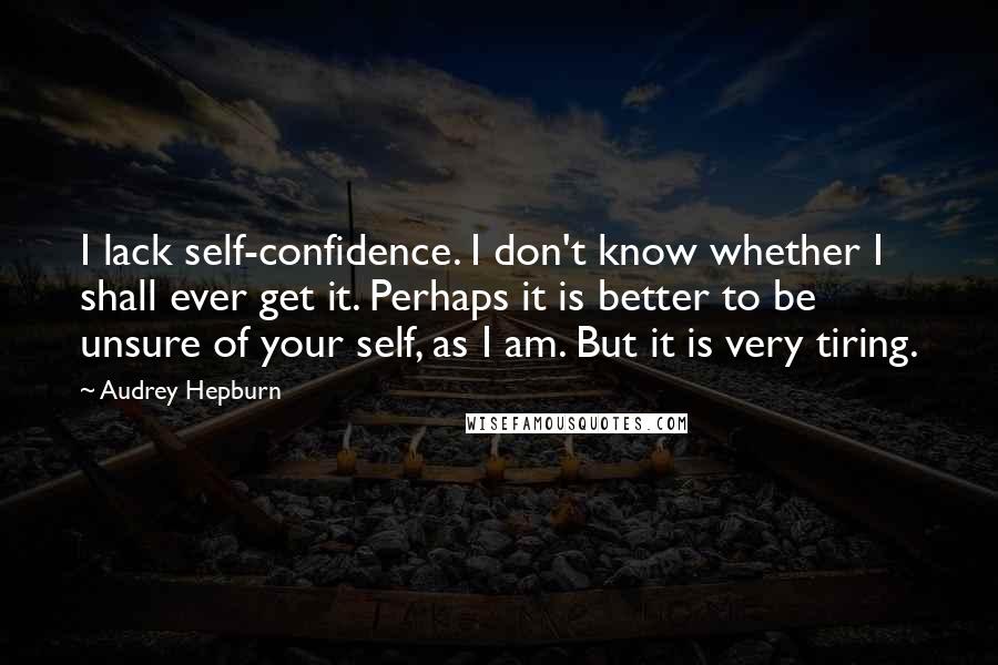 Audrey Hepburn Quotes: I lack self-confidence. I don't know whether I shall ever get it. Perhaps it is better to be unsure of your self, as I am. But it is very tiring.