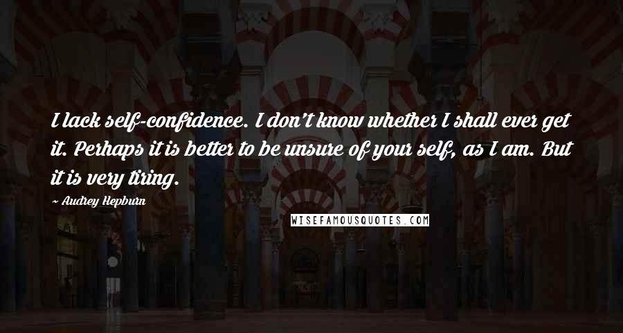 Audrey Hepburn Quotes: I lack self-confidence. I don't know whether I shall ever get it. Perhaps it is better to be unsure of your self, as I am. But it is very tiring.