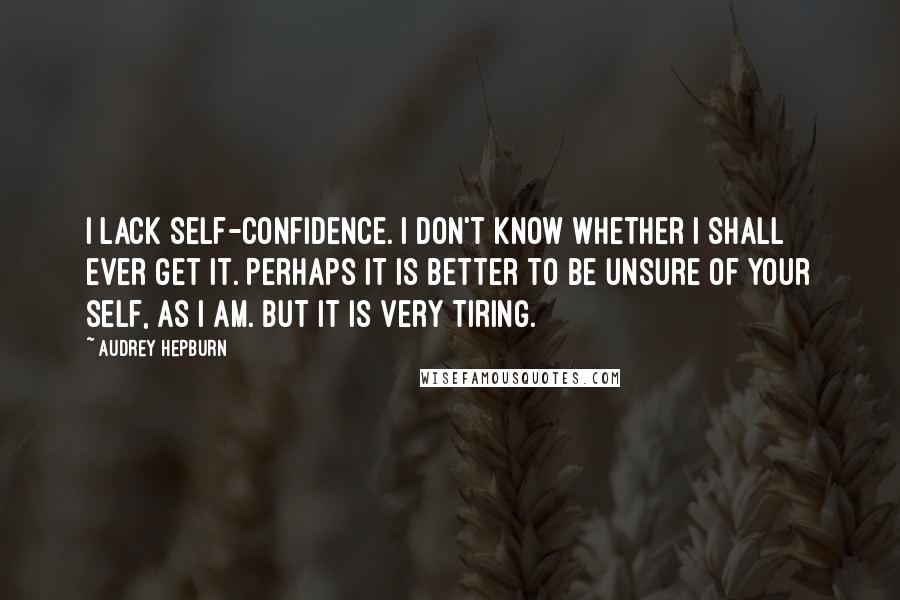 Audrey Hepburn Quotes: I lack self-confidence. I don't know whether I shall ever get it. Perhaps it is better to be unsure of your self, as I am. But it is very tiring.