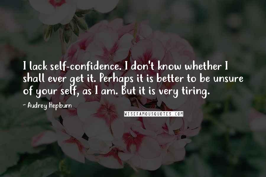 Audrey Hepburn Quotes: I lack self-confidence. I don't know whether I shall ever get it. Perhaps it is better to be unsure of your self, as I am. But it is very tiring.