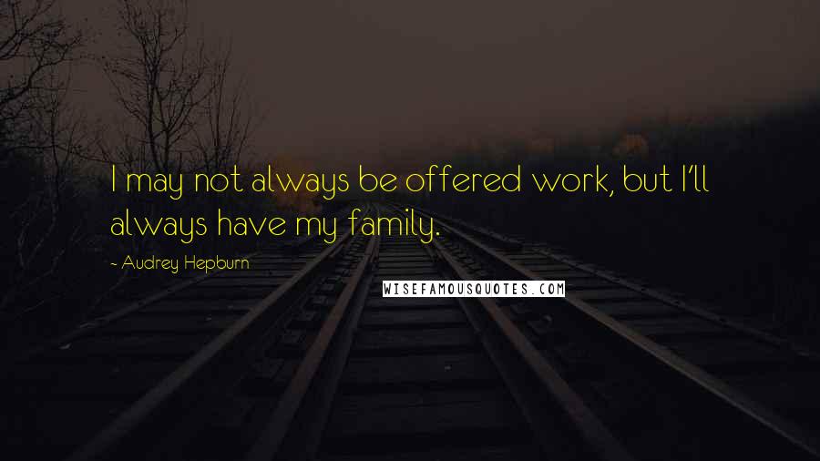 Audrey Hepburn Quotes: I may not always be offered work, but I'll always have my family.