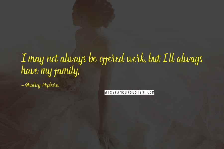 Audrey Hepburn Quotes: I may not always be offered work, but I'll always have my family.