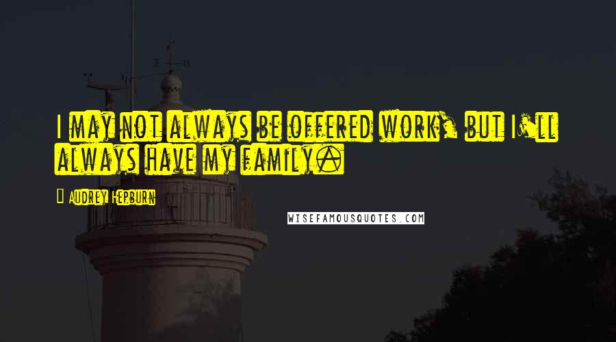 Audrey Hepburn Quotes: I may not always be offered work, but I'll always have my family.