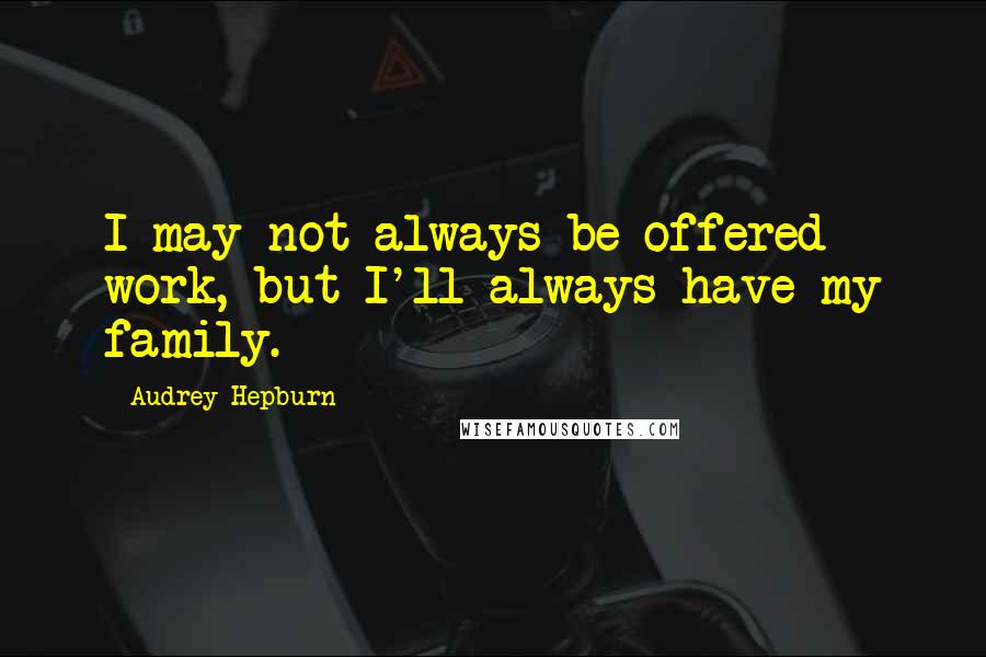 Audrey Hepburn Quotes: I may not always be offered work, but I'll always have my family.