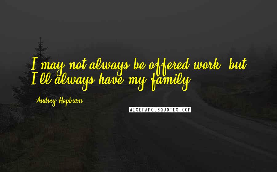 Audrey Hepburn Quotes: I may not always be offered work, but I'll always have my family.