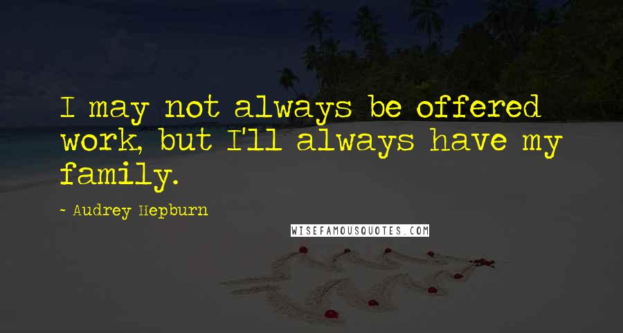 Audrey Hepburn Quotes: I may not always be offered work, but I'll always have my family.