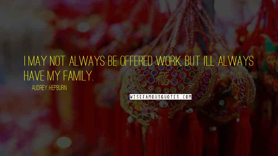 Audrey Hepburn Quotes: I may not always be offered work, but I'll always have my family.