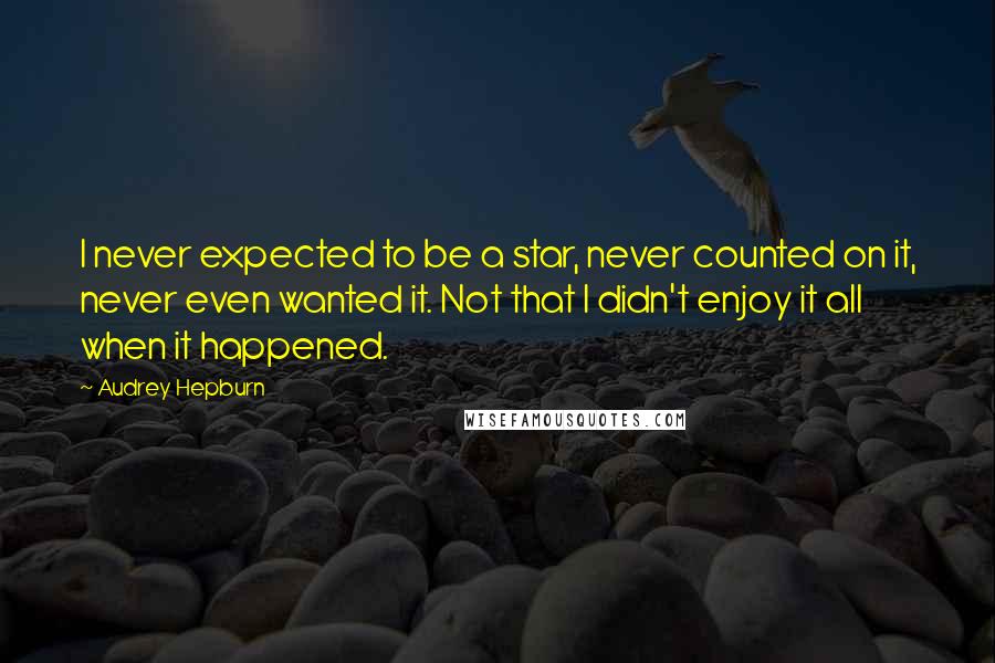 Audrey Hepburn Quotes: I never expected to be a star, never counted on it, never even wanted it. Not that I didn't enjoy it all when it happened.