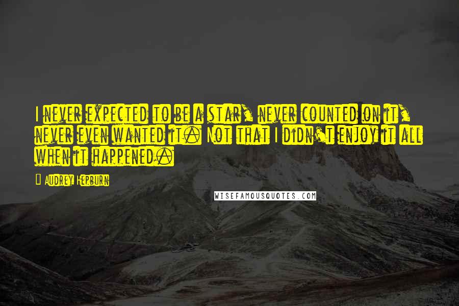 Audrey Hepburn Quotes: I never expected to be a star, never counted on it, never even wanted it. Not that I didn't enjoy it all when it happened.