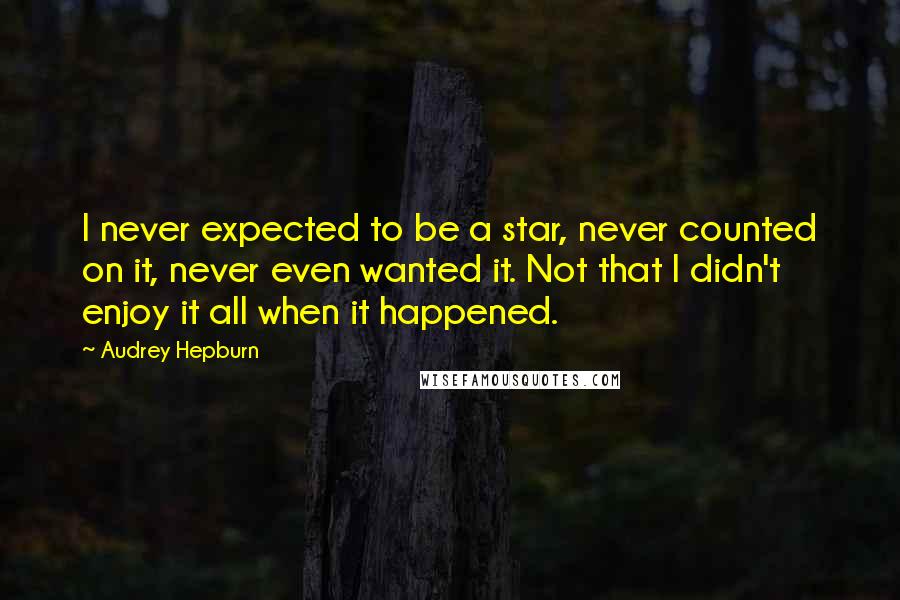Audrey Hepburn Quotes: I never expected to be a star, never counted on it, never even wanted it. Not that I didn't enjoy it all when it happened.