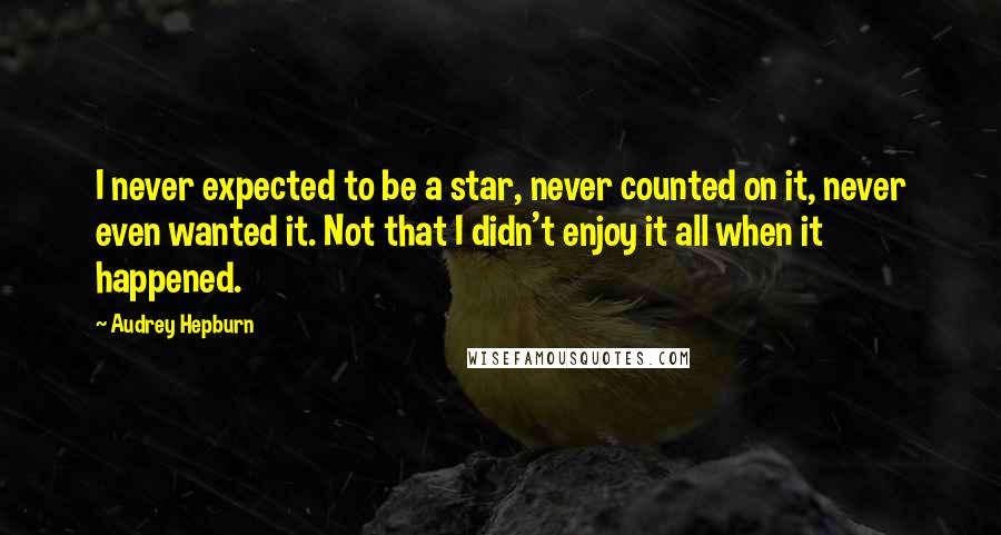 Audrey Hepburn Quotes: I never expected to be a star, never counted on it, never even wanted it. Not that I didn't enjoy it all when it happened.