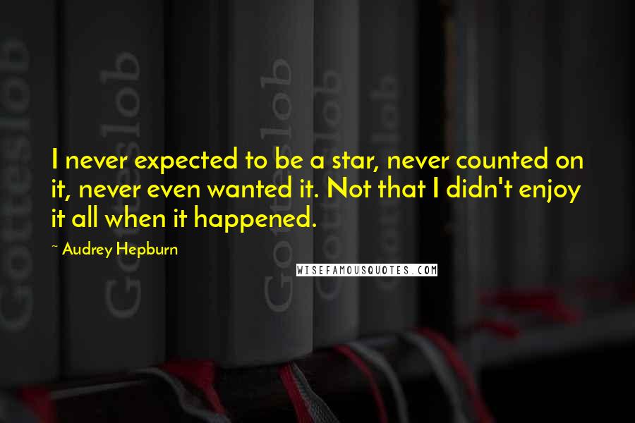 Audrey Hepburn Quotes: I never expected to be a star, never counted on it, never even wanted it. Not that I didn't enjoy it all when it happened.