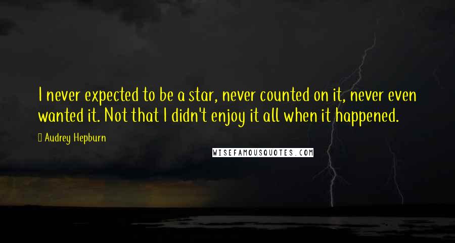 Audrey Hepburn Quotes: I never expected to be a star, never counted on it, never even wanted it. Not that I didn't enjoy it all when it happened.