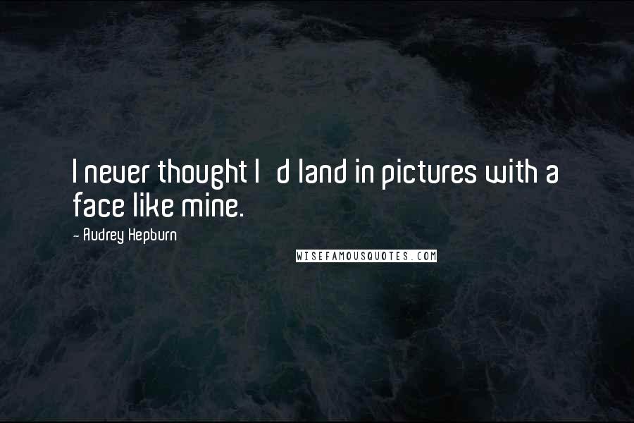 Audrey Hepburn Quotes: I never thought I'd land in pictures with a face like mine.