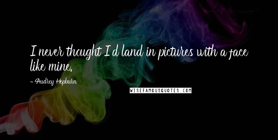 Audrey Hepburn Quotes: I never thought I'd land in pictures with a face like mine.