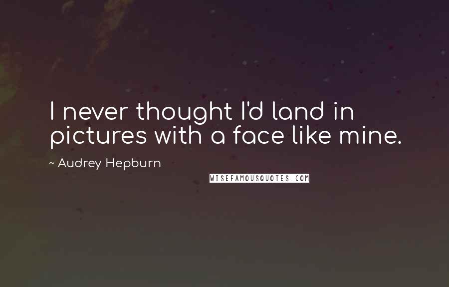 Audrey Hepburn Quotes: I never thought I'd land in pictures with a face like mine.