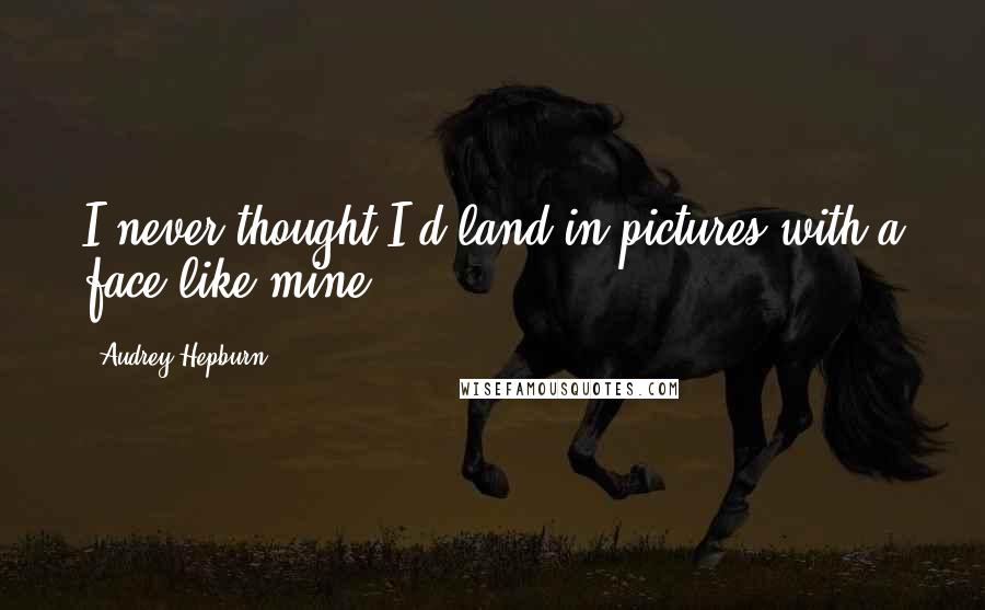 Audrey Hepburn Quotes: I never thought I'd land in pictures with a face like mine.