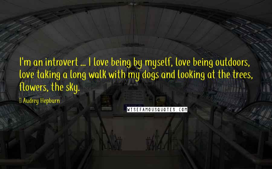 Audrey Hepburn Quotes: I'm an introvert ... I love being by myself, love being outdoors, love taking a long walk with my dogs and looking at the trees, flowers, the sky.