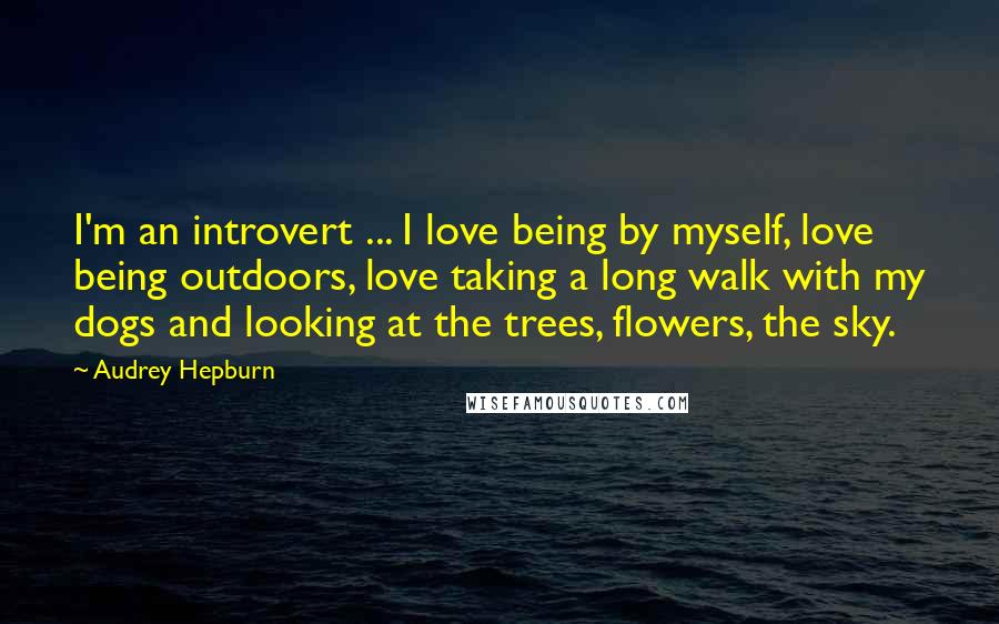 Audrey Hepburn Quotes: I'm an introvert ... I love being by myself, love being outdoors, love taking a long walk with my dogs and looking at the trees, flowers, the sky.