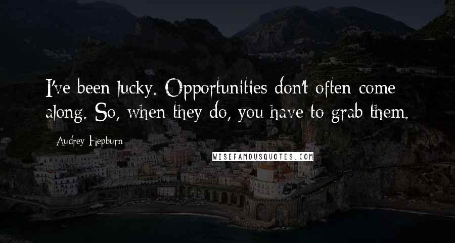 Audrey Hepburn Quotes: I've been lucky. Opportunities don't often come along. So, when they do, you have to grab them.