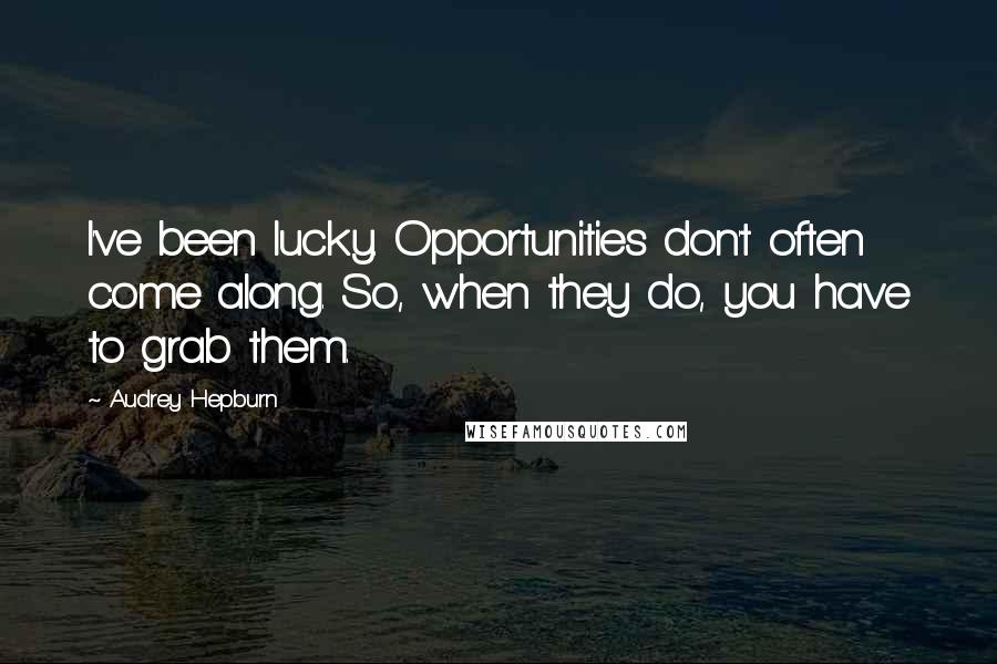 Audrey Hepburn Quotes: I've been lucky. Opportunities don't often come along. So, when they do, you have to grab them.
