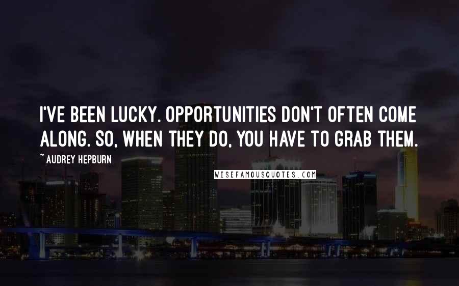 Audrey Hepburn Quotes: I've been lucky. Opportunities don't often come along. So, when they do, you have to grab them.