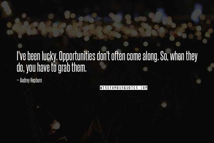 Audrey Hepburn Quotes: I've been lucky. Opportunities don't often come along. So, when they do, you have to grab them.