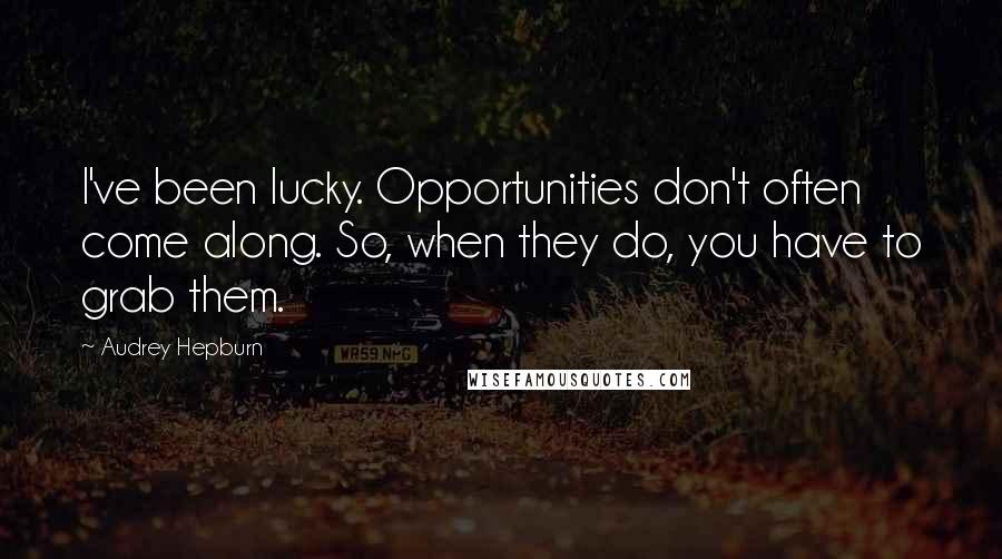 Audrey Hepburn Quotes: I've been lucky. Opportunities don't often come along. So, when they do, you have to grab them.