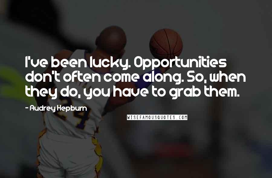Audrey Hepburn Quotes: I've been lucky. Opportunities don't often come along. So, when they do, you have to grab them.