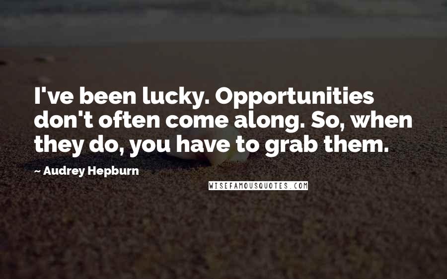 Audrey Hepburn Quotes: I've been lucky. Opportunities don't often come along. So, when they do, you have to grab them.