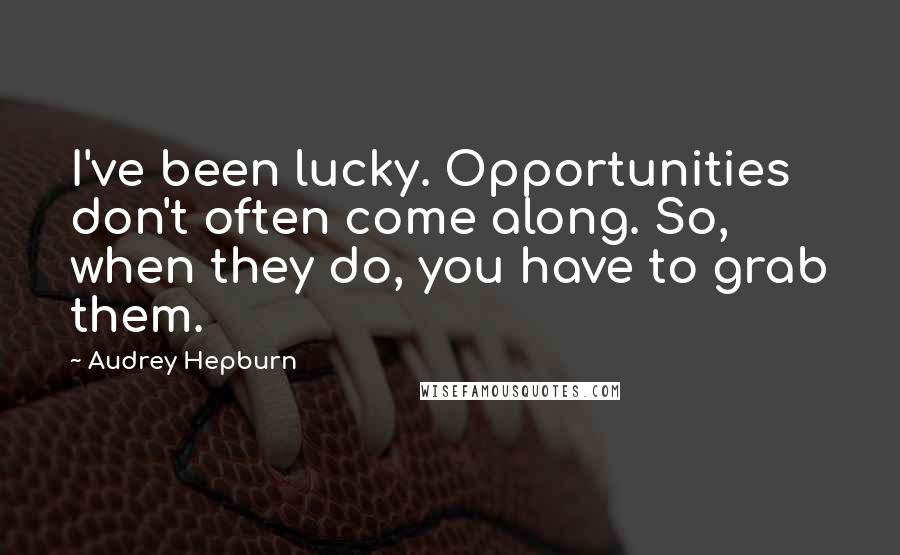 Audrey Hepburn Quotes: I've been lucky. Opportunities don't often come along. So, when they do, you have to grab them.