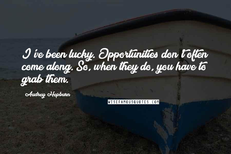 Audrey Hepburn Quotes: I've been lucky. Opportunities don't often come along. So, when they do, you have to grab them.