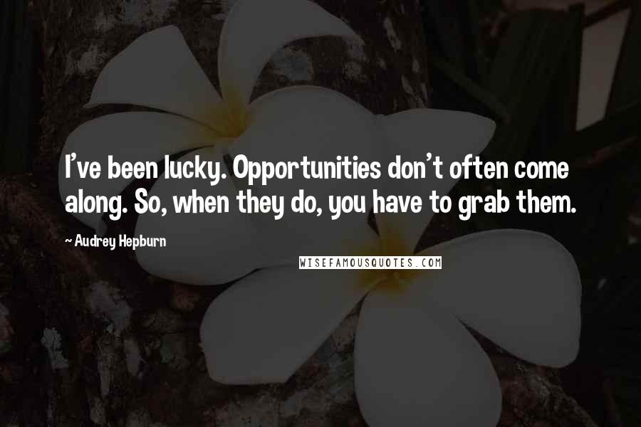 Audrey Hepburn Quotes: I've been lucky. Opportunities don't often come along. So, when they do, you have to grab them.