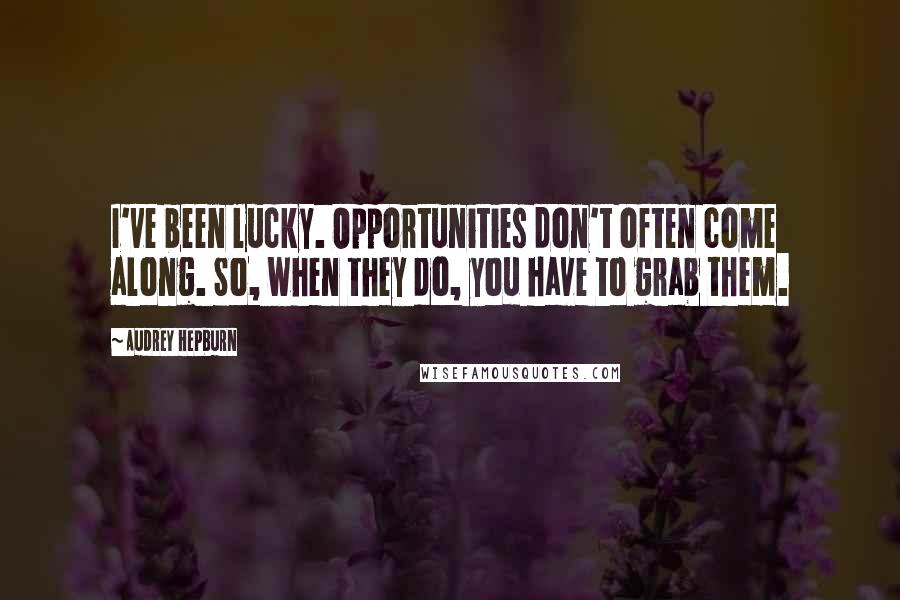 Audrey Hepburn Quotes: I've been lucky. Opportunities don't often come along. So, when they do, you have to grab them.