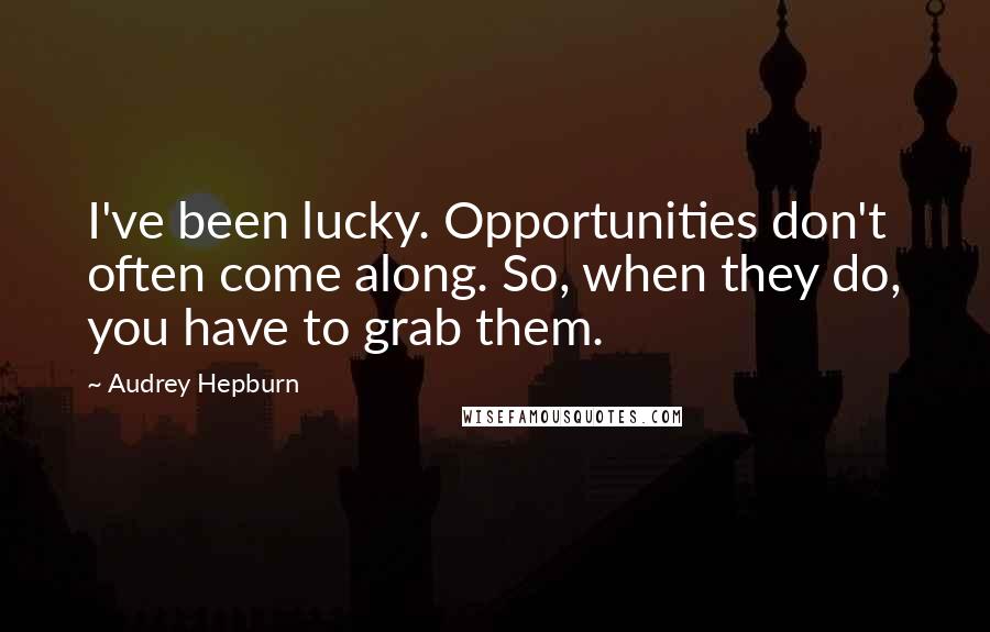 Audrey Hepburn Quotes: I've been lucky. Opportunities don't often come along. So, when they do, you have to grab them.