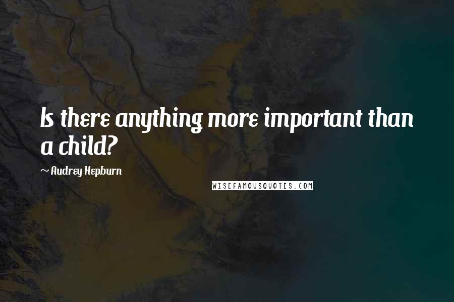Audrey Hepburn Quotes: Is there anything more important than a child?