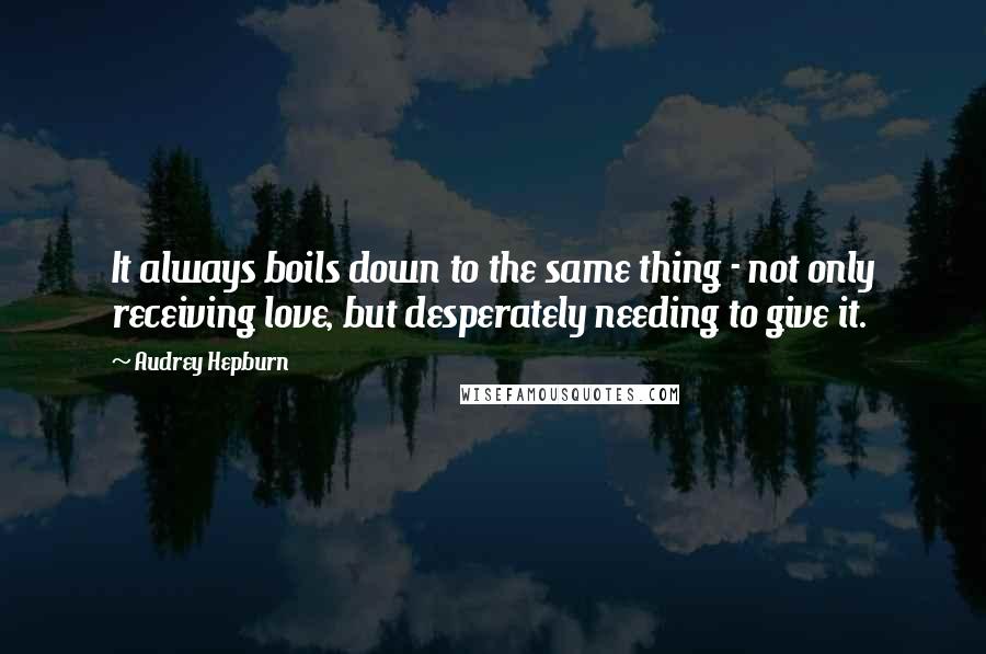 Audrey Hepburn Quotes: It always boils down to the same thing - not only receiving love, but desperately needing to give it.