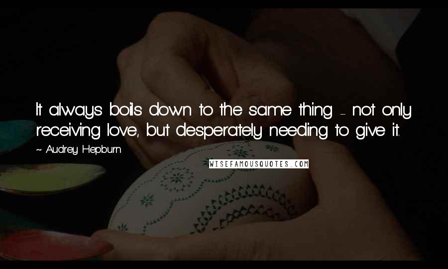 Audrey Hepburn Quotes: It always boils down to the same thing - not only receiving love, but desperately needing to give it.