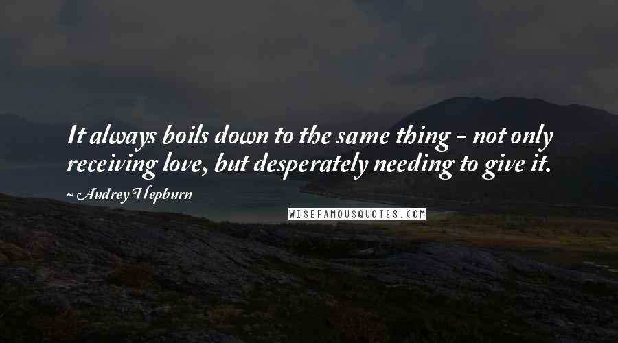 Audrey Hepburn Quotes: It always boils down to the same thing - not only receiving love, but desperately needing to give it.