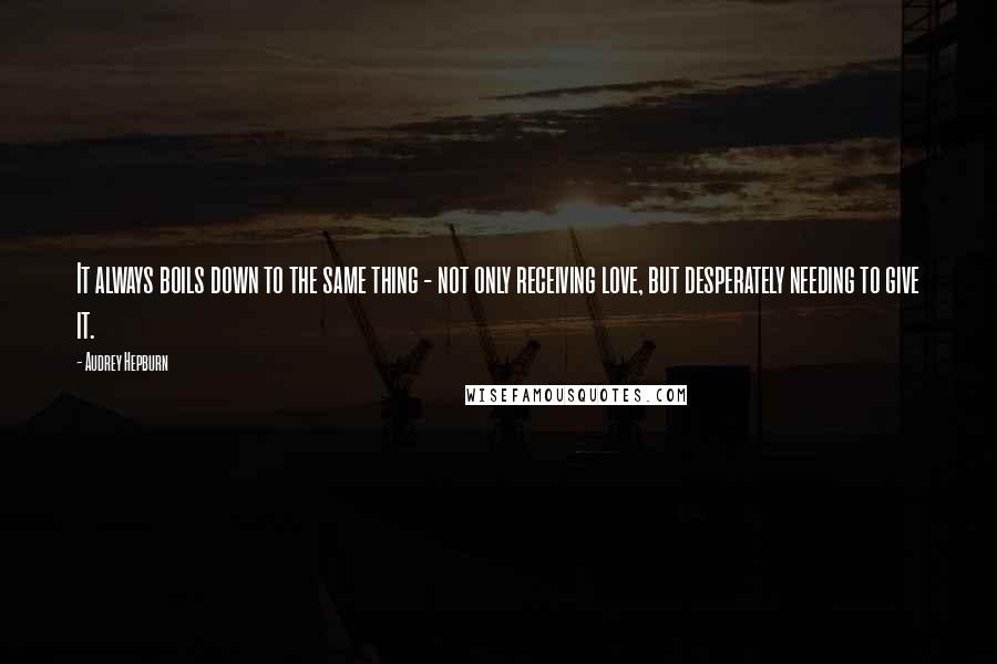 Audrey Hepburn Quotes: It always boils down to the same thing - not only receiving love, but desperately needing to give it.