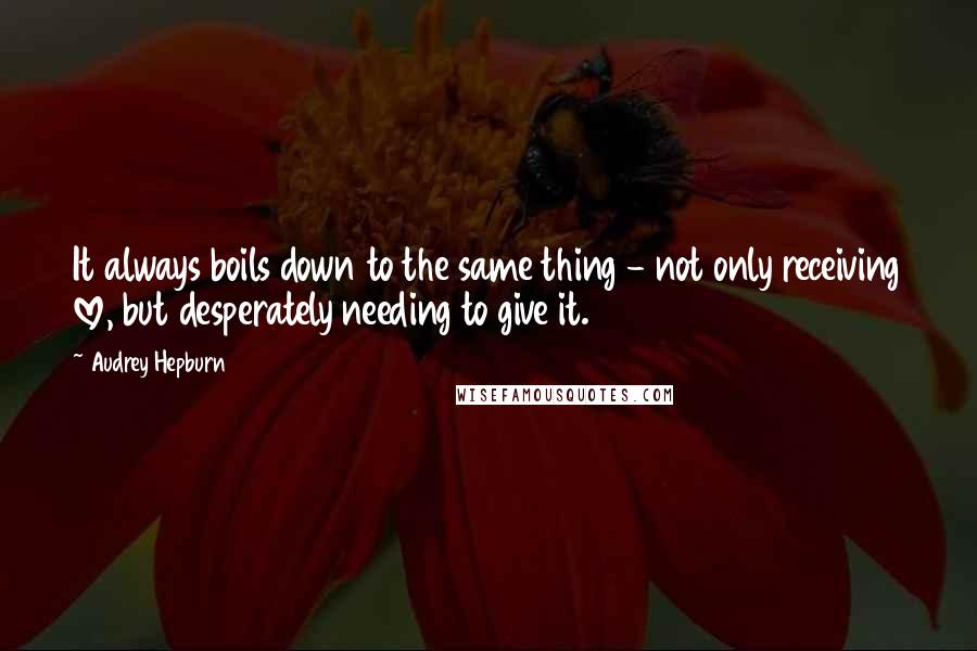 Audrey Hepburn Quotes: It always boils down to the same thing - not only receiving love, but desperately needing to give it.