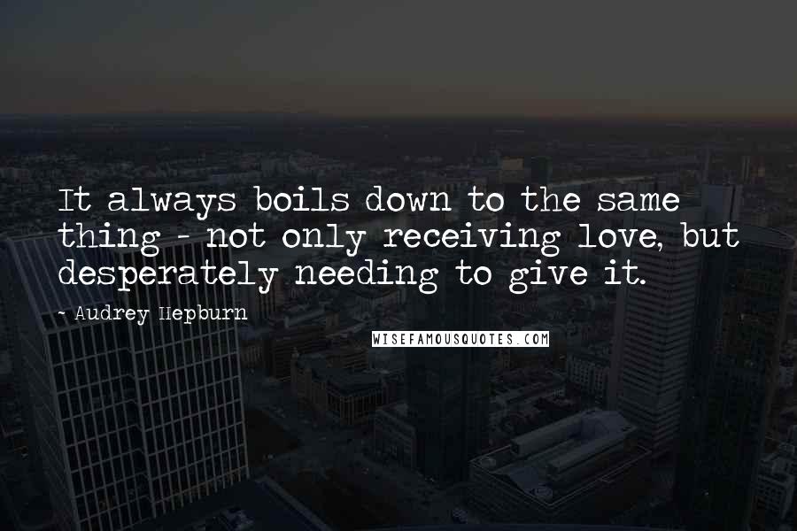 Audrey Hepburn Quotes: It always boils down to the same thing - not only receiving love, but desperately needing to give it.